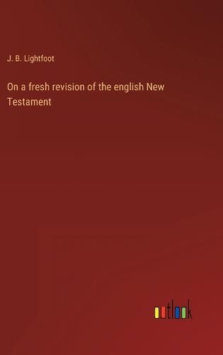 Cover image for On a fresh revision of the english New Testament
