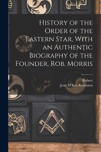 Cover image for History of the Order of the Eastern Star, With an Authentic Biography of the Founder, Rob. Morris