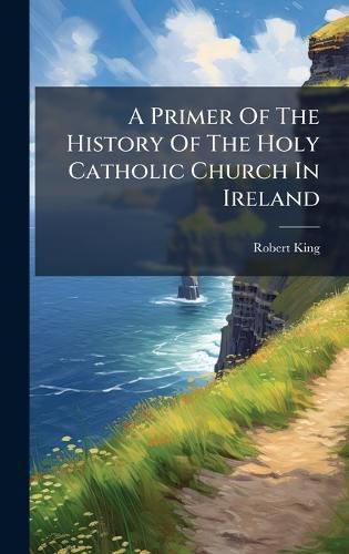 Cover image for A Primer Of The History Of The Holy Catholic Church In Ireland