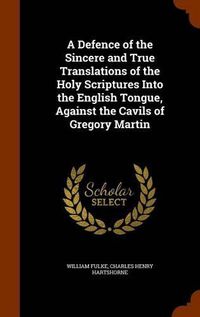 Cover image for A Defence of the Sincere and True Translations of the Holy Scriptures Into the English Tongue, Against the Cavils of Gregory Martin