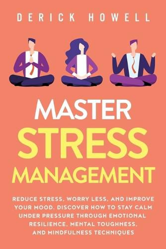 Cover image for Master Stress Management: Reduce Stress, Worry Less, and Improve Your Mood. Discover How to Stay Calm Under Pressure Through Emotional Resilience, Mental Toughness, and Mindfulness Techniques