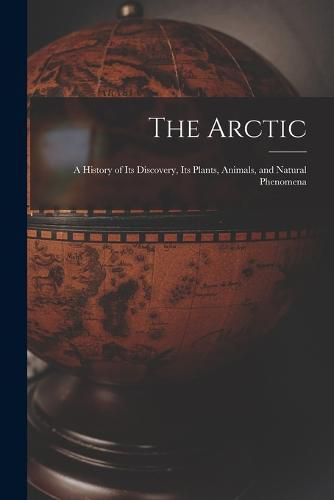 The Arctic; a History of Its Discovery, Its Plants, Animals, and Natural Phenomena