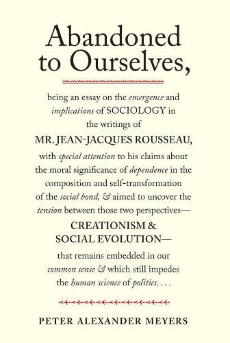 Cover image for Abandoned to Ourselves: Being an Essay on the Emergence and Implications of Sociology in the Writings of Mr. Jean-Jacques Rousseau...