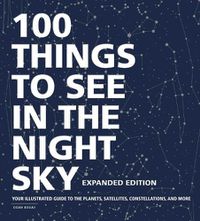 Cover image for 100 Things to See in the Night Sky, Expanded Edition: Your Illustrated Guide to the Planets, Satellites, Constellations, and More