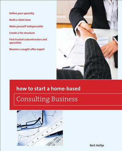 Cover image for How to Start a Home-Based Consulting Business: *Define Your Specialty *Build A Client Base *Make Yourself Indispensable *Create A Fee Structure *Find Trusted Subcontractors And Specialists *Become A Sought-After Expert