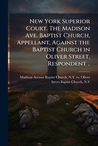 Cover image for New York Superior Court. The Madison Ave. Baptist Church, Appellant, Against the Baptist Church in Oliver Street, Respondent ..
