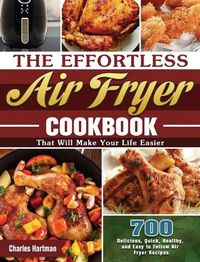 Cover image for The Effortless Air Fryer Cookbook: 700 Delicious, Quick, Healthy, and Easy to Follow Air Fryer Recipes That Will Make Your Life Easier