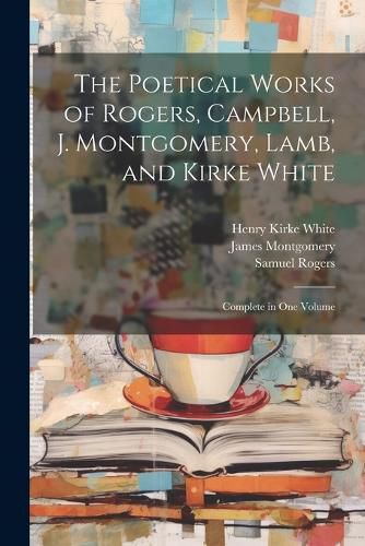 The Poetical Works of Rogers, Campbell, J. Montgomery, Lamb, and Kirke White