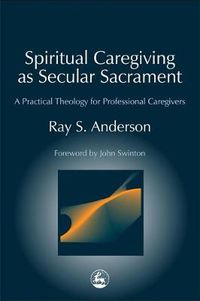 Cover image for Spiritual Caregiving as Secular Sacrament: A Practical Theology for Professional Caregivers