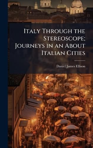 Cover image for Italy Through the Stereoscope; Journeys in an About Italian Cities