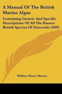 Cover image for A Manual of the British Marine Algae: Containing Generic and Specific Descriptions of All the Known British Species of Seaweeds (1849)