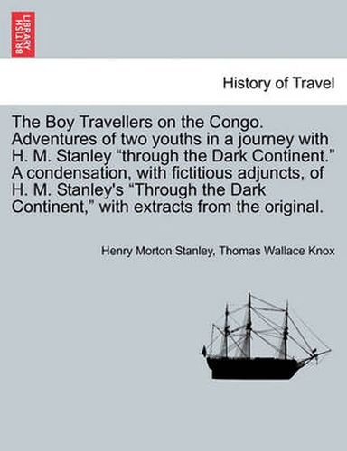 Cover image for The Boy Travellers on the Congo. Adventures of Two Youths in a Journey with H. M. Stanley  Through the Dark Continent.  a Condensation, with Fictitious Adjuncts, of H. M. Stanley's  Through the Dark Continent,  with Extracts from the Original.