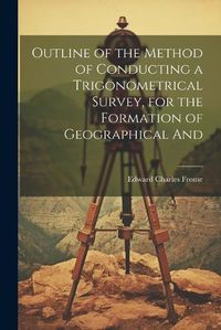 Cover image for Outline of the Method of Conducting a Trigonometrical Survey, for the Formation of Geographical And