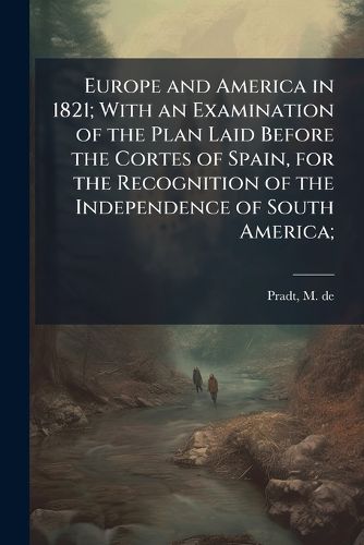 Cover image for Europe and America in 1821; With an Examination of the Plan Laid Before the Cortes of Spain, for the Recognition of the Independence of South America;