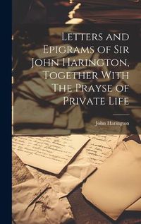 Cover image for Letters and Epigrams of Sir John Harington, Together With The Prayse of Private Life