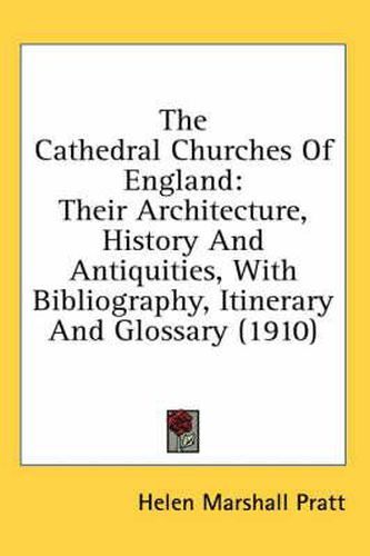 The Cathedral Churches of England: Their Architecture, History and Antiquities, with Bibliography, Itinerary and Glossary (1910)