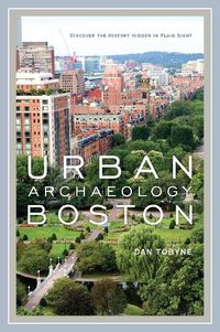 Cover image for Urban Archaeology Boston: Discovering the History Hidden in Plain Sight