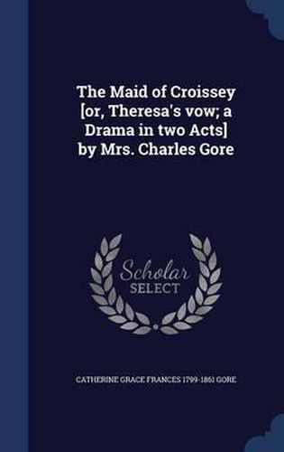 The Maid of Croissey [or, Theresa's Vow; A Drama in Two Acts] by Mrs. Charles Gore