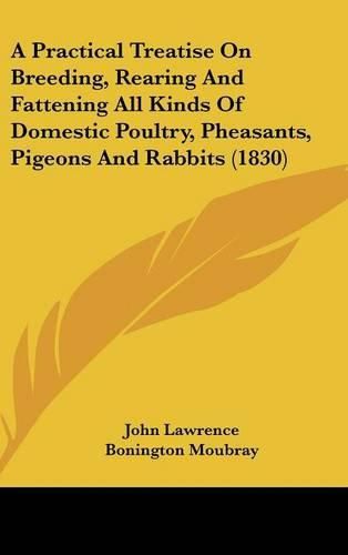 Cover image for A Practical Treatise on Breeding, Rearing and Fattening All Kinds of Domestic Poultry, Pheasants, Pigeons and Rabbits (1830)