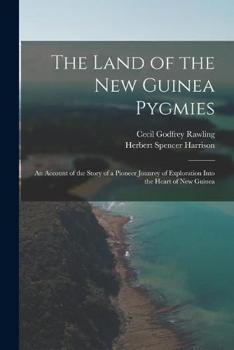 Cover image for The Land of the New Guinea Pygmies: an Account of the Story of a Pioneer Jounrey of Exploration Into the Heart of New Guinea