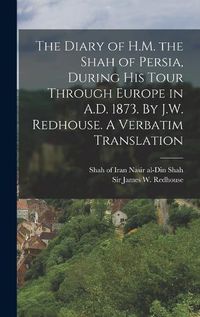 Cover image for The Diary of H.M. the Shah of Persia, During his Tour Through Europe in A.D. 1873. By J.W. Redhouse. A Verbatim Translation