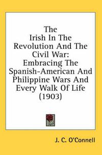 Cover image for The Irish in the Revolution and the Civil War: Embracing the Spanish-American and Philippine Wars and Every Walk of Life (1903)