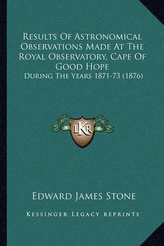 Results of Astronomical Observations Made at the Royal Observatory, Cape of Good Hope: During the Years 1871-73 (1876)