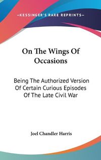 Cover image for On the Wings of Occasions: Being the Authorized Version of Certain Curious Episodes of the Late Civil War