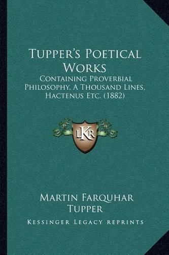 Cover image for Tupper's Poetical Works: Containing Proverbial Philosophy, a Thousand Lines, Hactenus Etc. (1882)