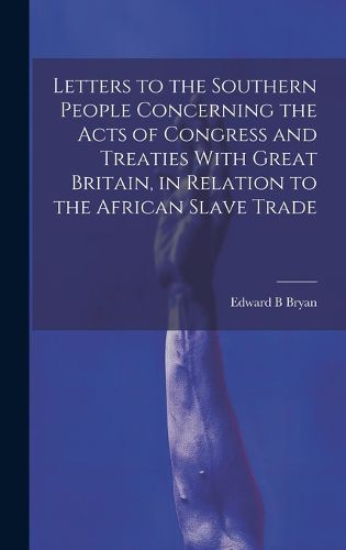 Cover image for Letters to the Southern People Concerning the Acts of Congress and Treaties With Great Britain, in Relation to the African Slave Trade