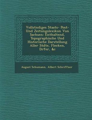 Vollst Ndiges Staats- Post- Und Zeitungslexikon Von Sachsen: Enthaltend, Topographische Und Historische Darstellung Aller St Dte, Flecken, D Rfer, &C