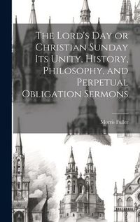 Cover image for The Lord's Day or Christian Sunday Its Unity, History, Philosophy, and Perpetual Obligation Sermons