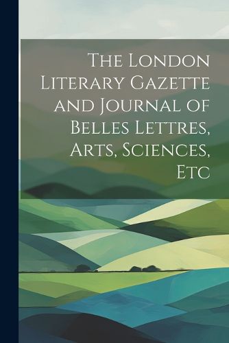 Cover image for The London Literary Gazette and Journal of Belles Lettres, Arts, Sciences, Etc