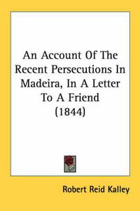 Cover image for An Account of the Recent Persecutions in Madeira, in a Letter to a Friend (1844)