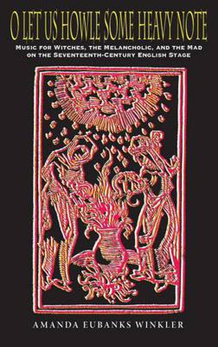 Cover image for O Let Us Howle Some Heavy Note: Music for Witches, the Melancholic, and the Mad on the Seventeenth-century English Stage