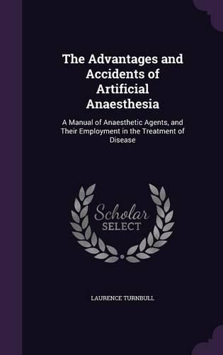 The Advantages and Accidents of Artificial Anaesthesia: A Manual of Anaesthetic Agents, and Their Employment in the Treatment of Disease