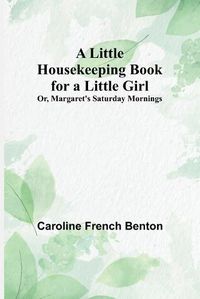 Cover image for A Little Housekeeping Book for a Little Girl; Or, Margaret's Saturday Mornings