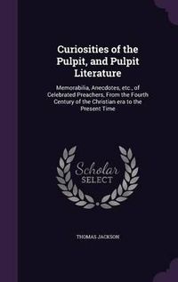 Cover image for Curiosities of the Pulpit, and Pulpit Literature: Memorabilia, Anecdotes, Etc., of Celebrated Preachers, from the Fourth Century of the Christian Era to the Present Time