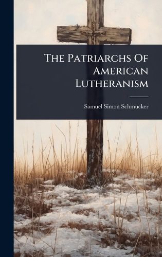 Cover image for The Patriarchs Of American Lutheranism