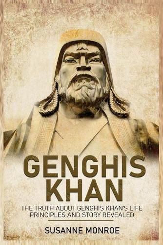 Genghis Khan: The Truth about Genghis Khan's Life Principles and Story Revealed