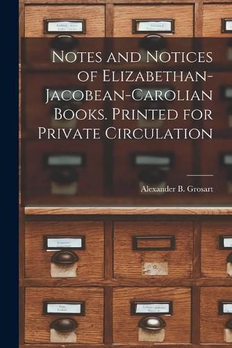 Notes and Notices of Elizabethan-Jacobean-Carolian Books. Printed for Private Circulation