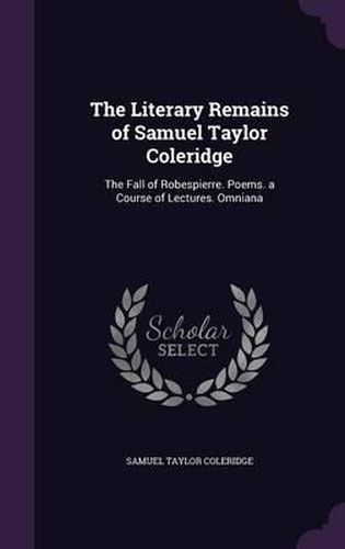 Cover image for The Literary Remains of Samuel Taylor Coleridge: The Fall of Robespierre. Poems. a Course of Lectures. Omniana
