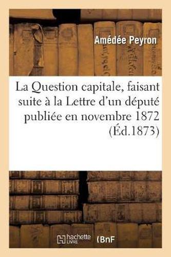 La Question Capitale, Faisant Suite A La Lettre d'Un Depute Publiee En Novembre 1872