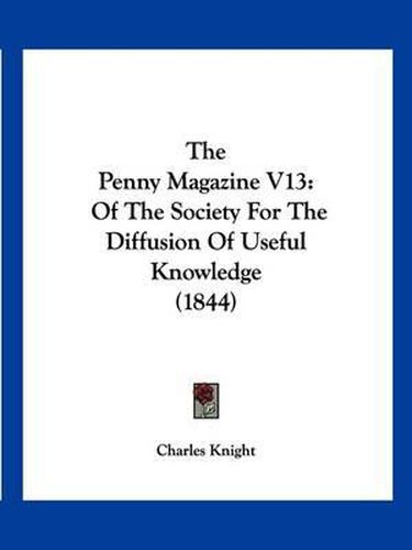 Cover image for The Penny Magazine V13: Of the Society for the Diffusion of Useful Knowledge (1844)