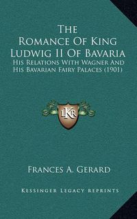 Cover image for The Romance of King Ludwig II of Bavaria: His Relations with Wagner and His Bavarian Fairy Palaces (1901)