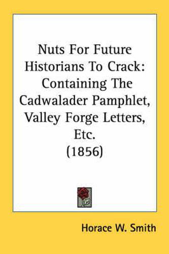 Cover image for Nuts for Future Historians to Crack: Containing the Cadwalader Pamphlet, Valley Forge Letters, Etc. (1856)
