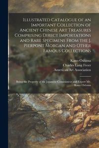 Cover image for Illustrated Catalogue of an Important Collection of Ancient Chinese Art Treasures Comprising Direct Importations and Rare Specimens From the J. Pierpont Morgan and Other Famous Collections