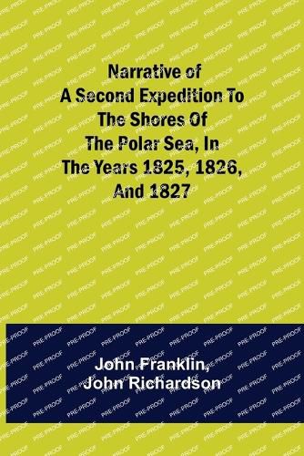 Narrative of a Second Expedition to the Shores of the Polar Sea, in the Years 1825, 1826, and 1827