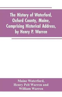 Cover image for The History of Waterford, Oxford County, Maine, Comprising Historical Address, by Henry P. Warren; Record of Families, by REV. William Warren, D.D.; Centennial Proceedings, by Samuel Warren