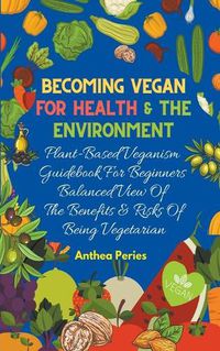 Cover image for Becoming Vegan For Health And The Environment: Plant Based Veganism Guidebook For Beginners: Balanced View Of The Benefits & Risks Of Being Vegetarian